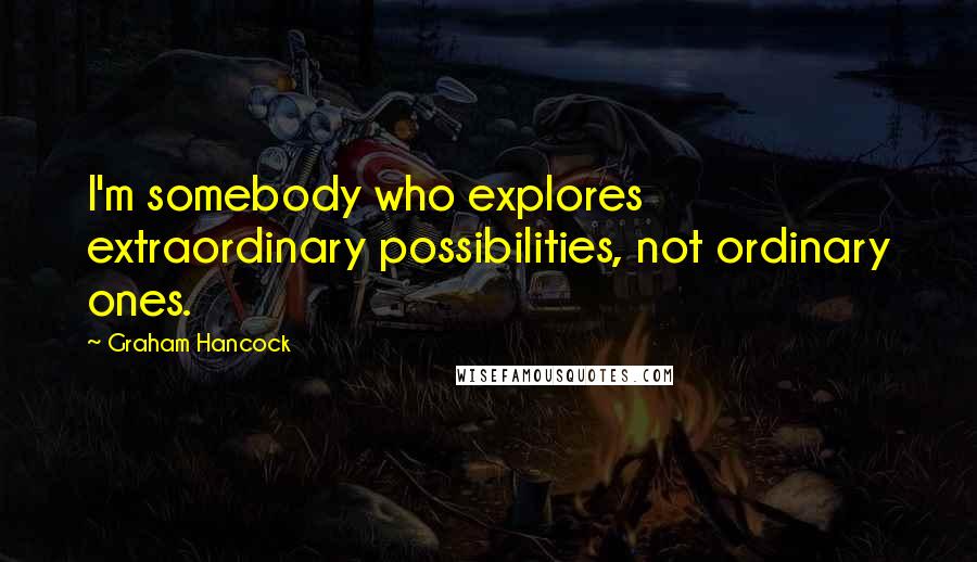 Graham Hancock Quotes: I'm somebody who explores extraordinary possibilities, not ordinary ones.