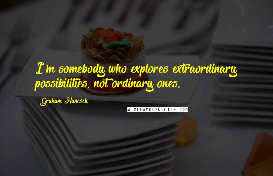 Graham Hancock Quotes: I'm somebody who explores extraordinary possibilities, not ordinary ones.