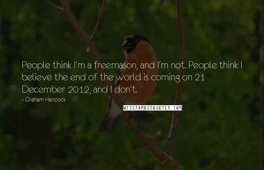 Graham Hancock Quotes: People think I'm a freemason, and I'm not. People think I believe the end of the world is coming on 21 December 2012, and I don't.