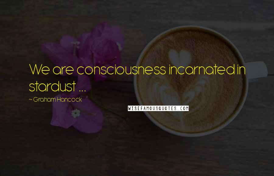 Graham Hancock Quotes: We are consciousness incarnated in stardust ...