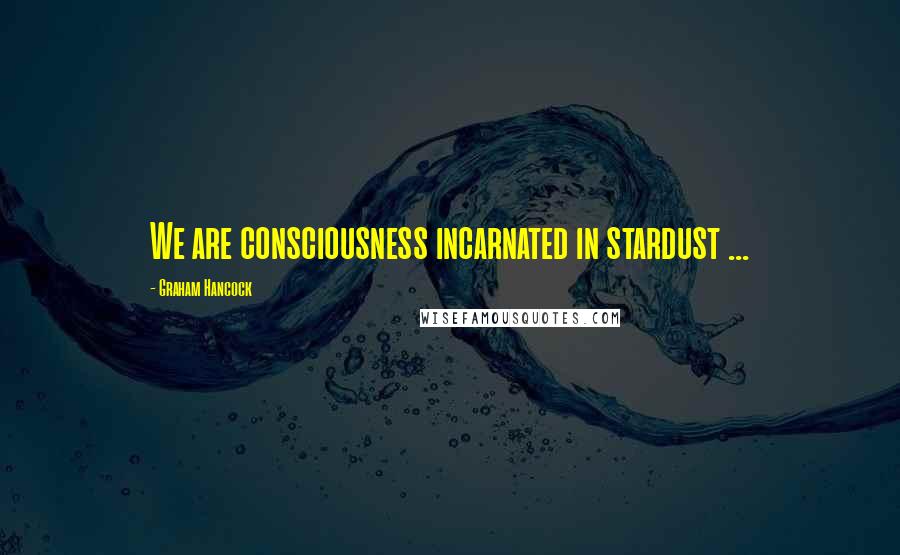 Graham Hancock Quotes: We are consciousness incarnated in stardust ...