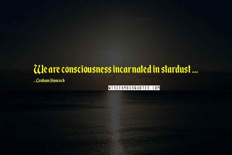 Graham Hancock Quotes: We are consciousness incarnated in stardust ...