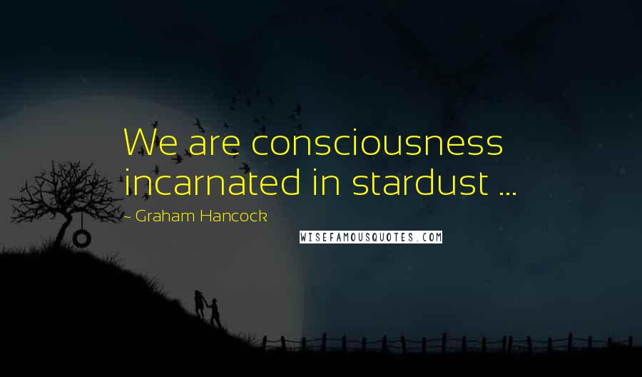 Graham Hancock Quotes: We are consciousness incarnated in stardust ...