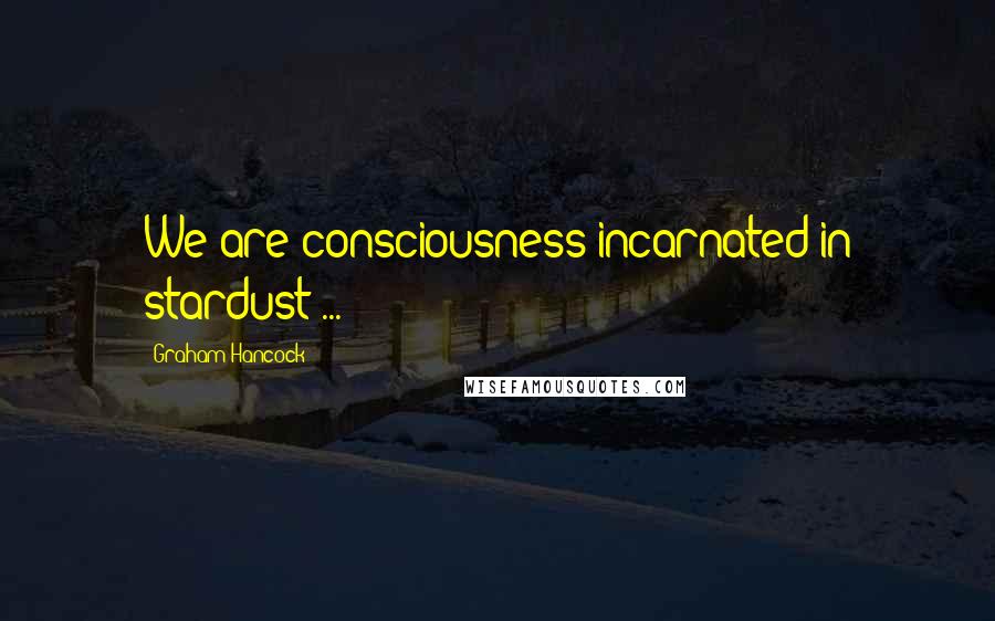 Graham Hancock Quotes: We are consciousness incarnated in stardust ...