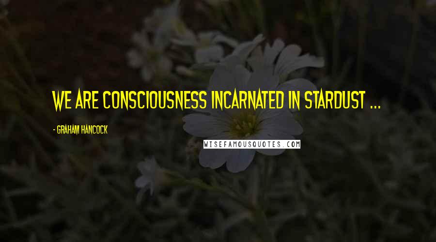 Graham Hancock Quotes: We are consciousness incarnated in stardust ...