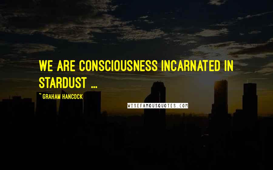 Graham Hancock Quotes: We are consciousness incarnated in stardust ...