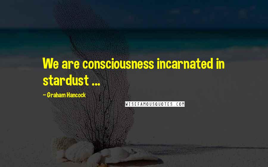 Graham Hancock Quotes: We are consciousness incarnated in stardust ...