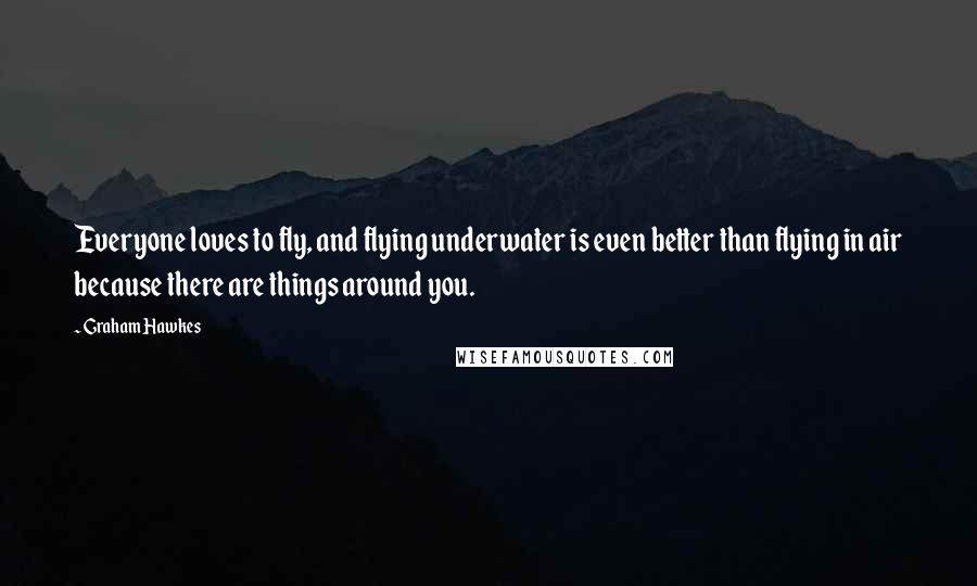 Graham Hawkes Quotes: Everyone loves to fly, and flying underwater is even better than flying in air because there are things around you.
