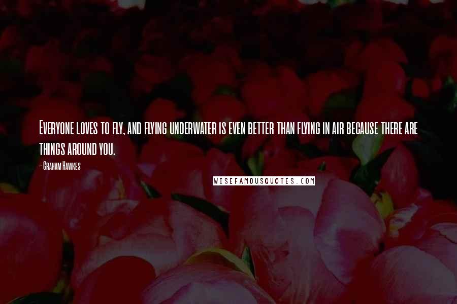 Graham Hawkes Quotes: Everyone loves to fly, and flying underwater is even better than flying in air because there are things around you.