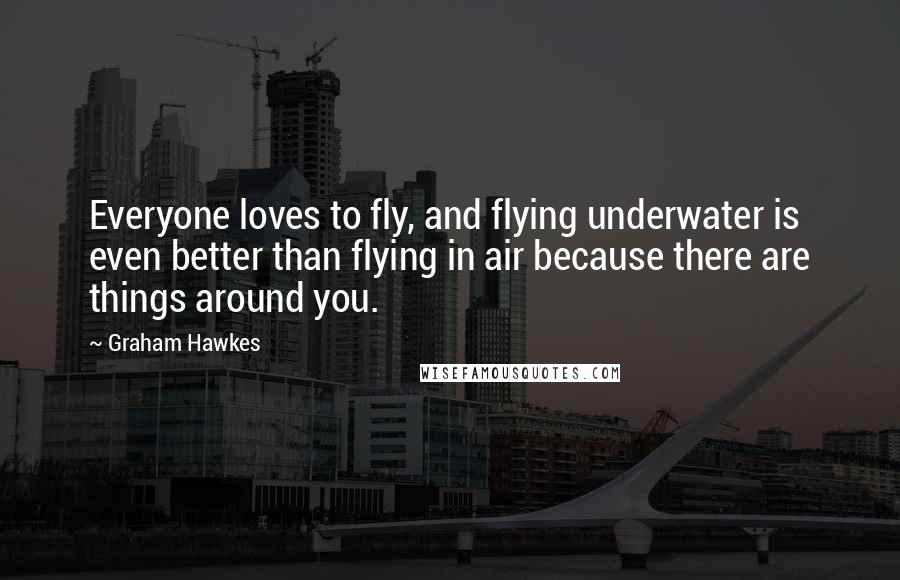 Graham Hawkes Quotes: Everyone loves to fly, and flying underwater is even better than flying in air because there are things around you.