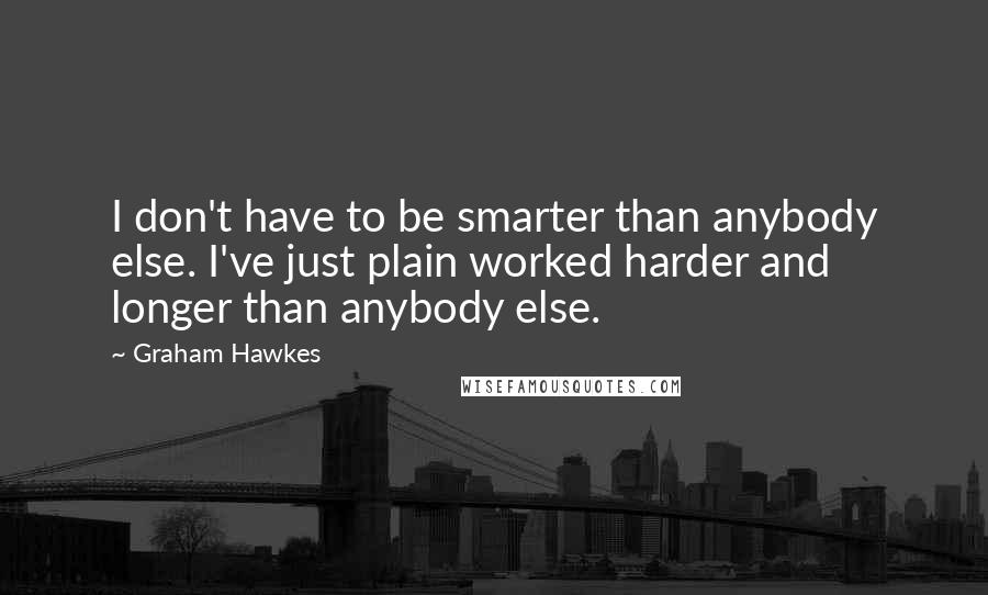 Graham Hawkes Quotes: I don't have to be smarter than anybody else. I've just plain worked harder and longer than anybody else.