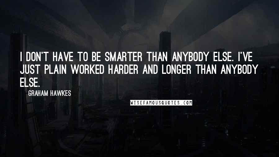 Graham Hawkes Quotes: I don't have to be smarter than anybody else. I've just plain worked harder and longer than anybody else.