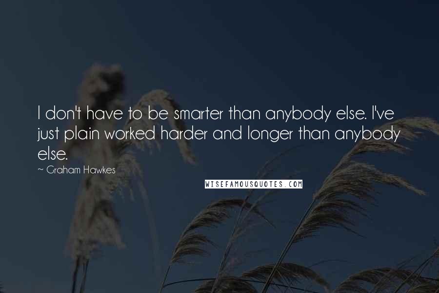 Graham Hawkes Quotes: I don't have to be smarter than anybody else. I've just plain worked harder and longer than anybody else.