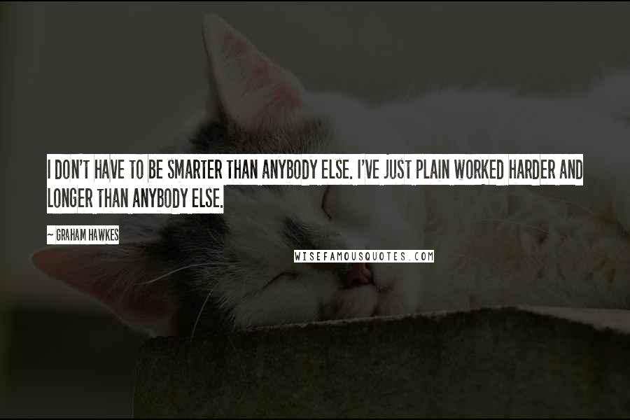 Graham Hawkes Quotes: I don't have to be smarter than anybody else. I've just plain worked harder and longer than anybody else.