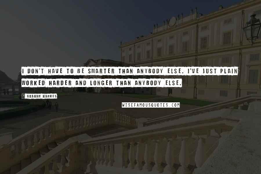 Graham Hawkes Quotes: I don't have to be smarter than anybody else. I've just plain worked harder and longer than anybody else.