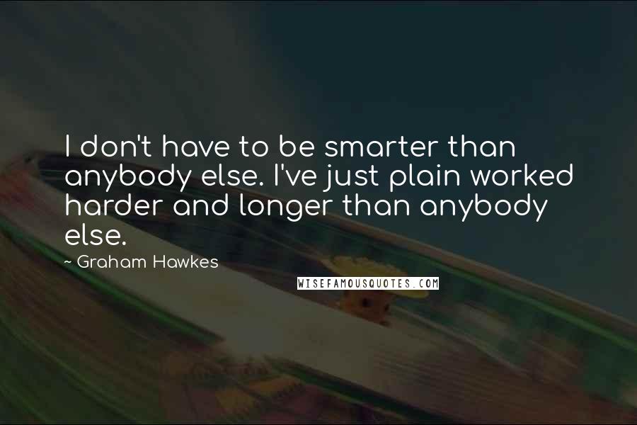 Graham Hawkes Quotes: I don't have to be smarter than anybody else. I've just plain worked harder and longer than anybody else.