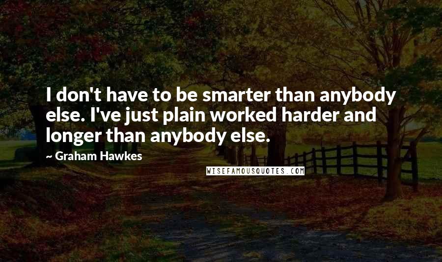 Graham Hawkes Quotes: I don't have to be smarter than anybody else. I've just plain worked harder and longer than anybody else.