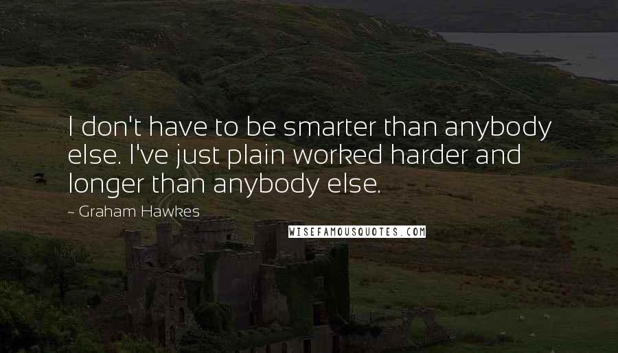 Graham Hawkes Quotes: I don't have to be smarter than anybody else. I've just plain worked harder and longer than anybody else.