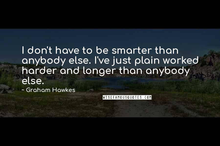 Graham Hawkes Quotes: I don't have to be smarter than anybody else. I've just plain worked harder and longer than anybody else.