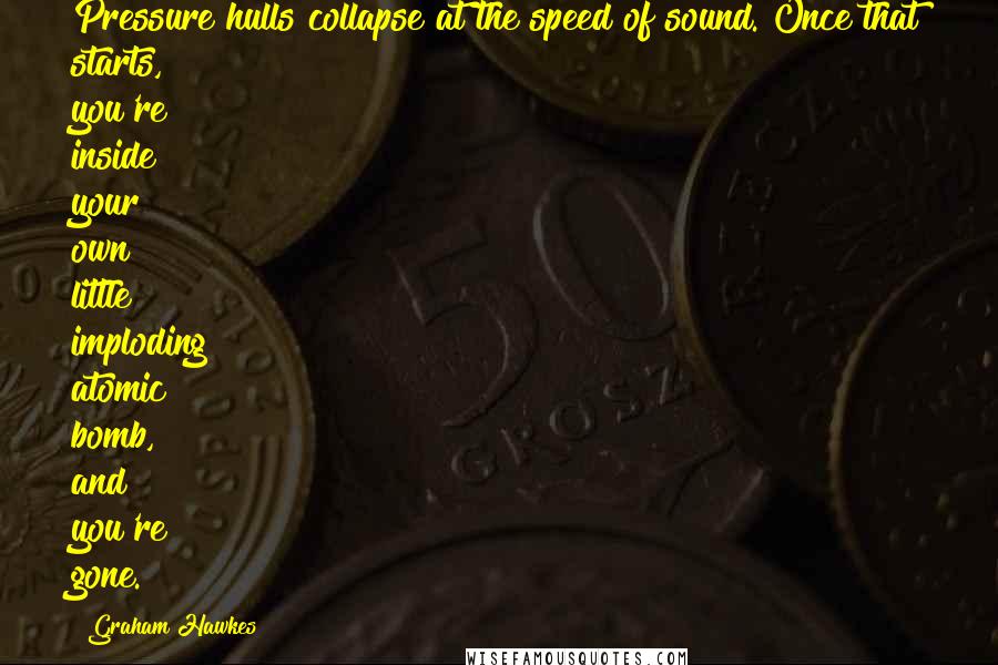 Graham Hawkes Quotes: Pressure hulls collapse at the speed of sound. Once that starts, you're inside your own little imploding atomic bomb, and you're gone.