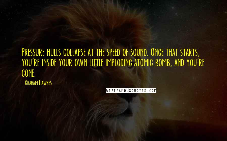 Graham Hawkes Quotes: Pressure hulls collapse at the speed of sound. Once that starts, you're inside your own little imploding atomic bomb, and you're gone.