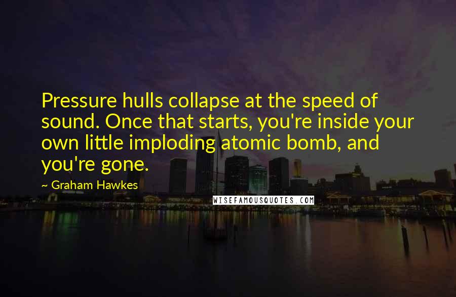 Graham Hawkes Quotes: Pressure hulls collapse at the speed of sound. Once that starts, you're inside your own little imploding atomic bomb, and you're gone.