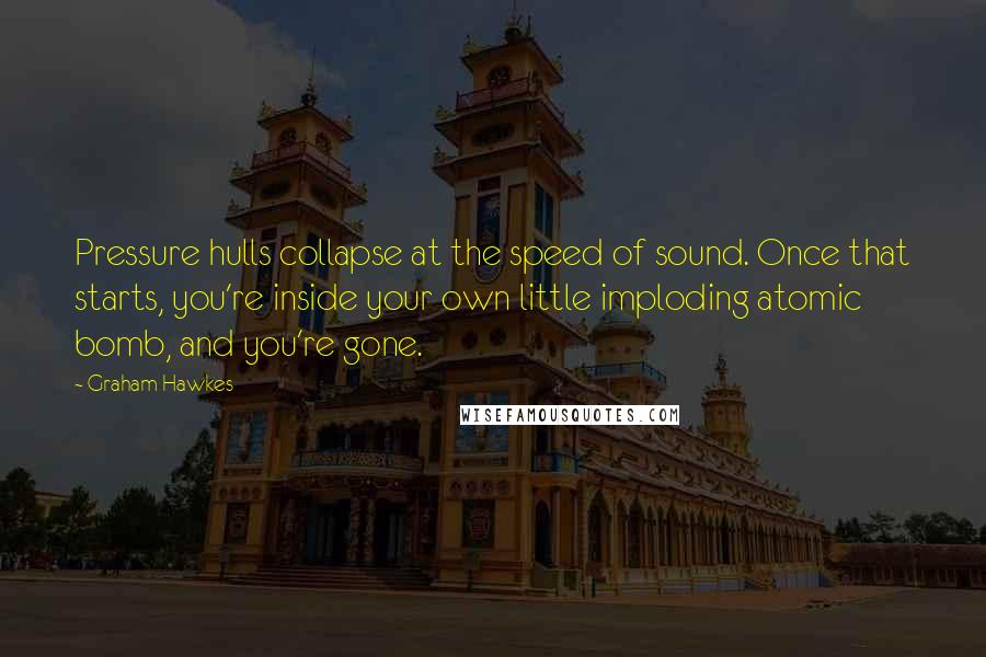 Graham Hawkes Quotes: Pressure hulls collapse at the speed of sound. Once that starts, you're inside your own little imploding atomic bomb, and you're gone.