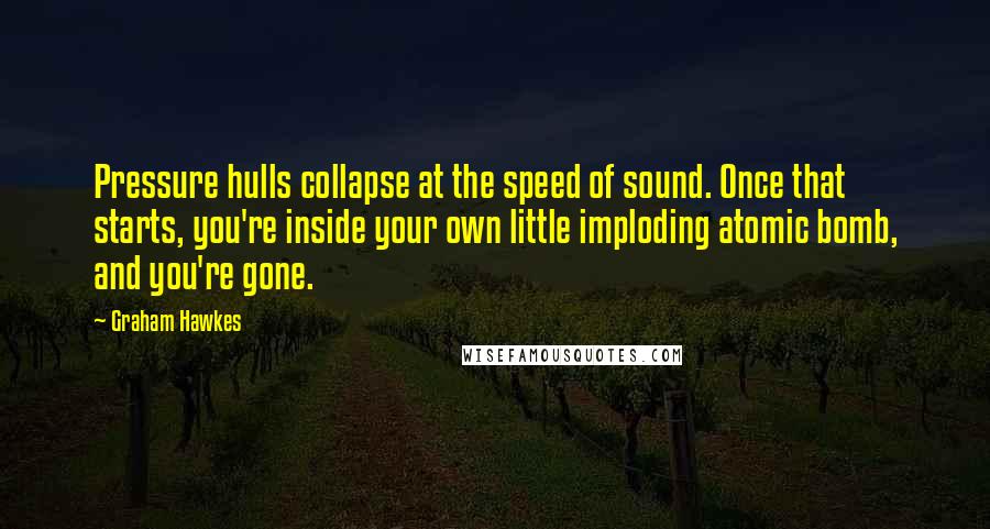 Graham Hawkes Quotes: Pressure hulls collapse at the speed of sound. Once that starts, you're inside your own little imploding atomic bomb, and you're gone.