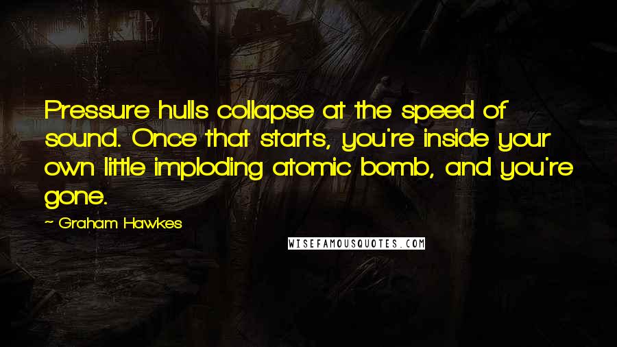 Graham Hawkes Quotes: Pressure hulls collapse at the speed of sound. Once that starts, you're inside your own little imploding atomic bomb, and you're gone.