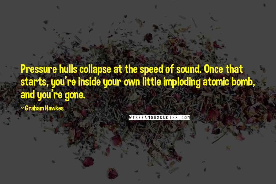 Graham Hawkes Quotes: Pressure hulls collapse at the speed of sound. Once that starts, you're inside your own little imploding atomic bomb, and you're gone.