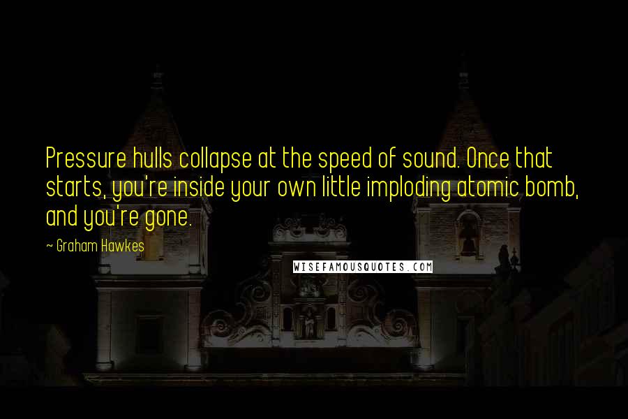 Graham Hawkes Quotes: Pressure hulls collapse at the speed of sound. Once that starts, you're inside your own little imploding atomic bomb, and you're gone.
