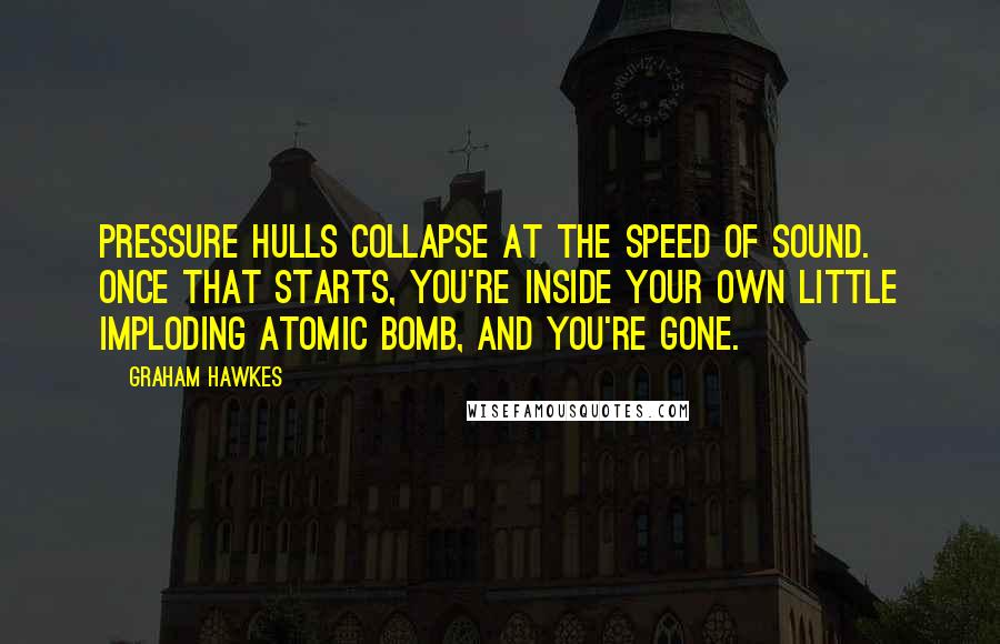 Graham Hawkes Quotes: Pressure hulls collapse at the speed of sound. Once that starts, you're inside your own little imploding atomic bomb, and you're gone.