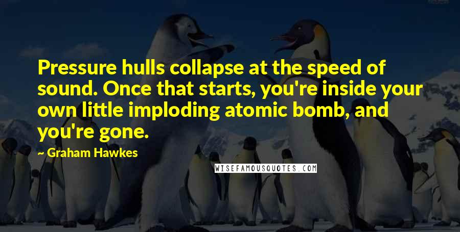 Graham Hawkes Quotes: Pressure hulls collapse at the speed of sound. Once that starts, you're inside your own little imploding atomic bomb, and you're gone.