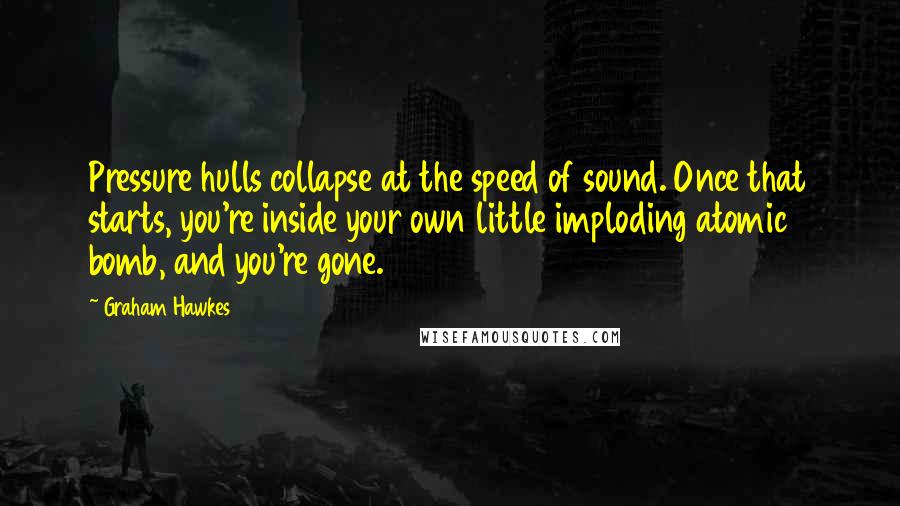 Graham Hawkes Quotes: Pressure hulls collapse at the speed of sound. Once that starts, you're inside your own little imploding atomic bomb, and you're gone.