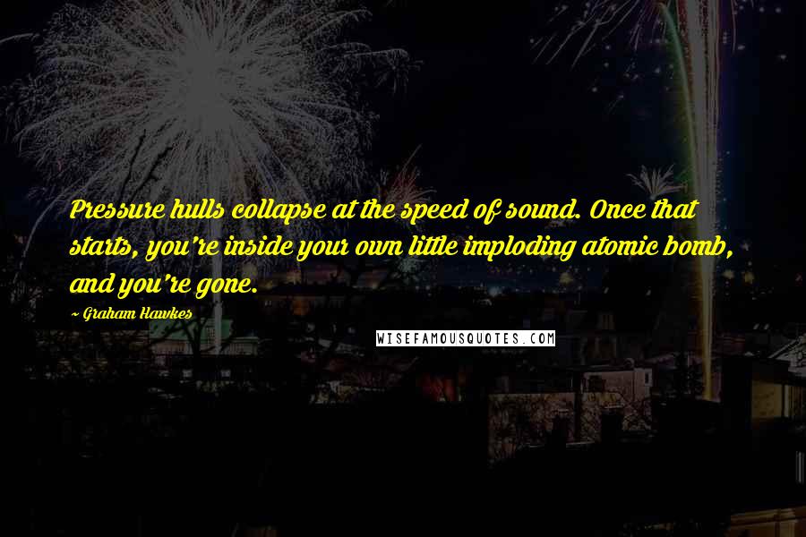 Graham Hawkes Quotes: Pressure hulls collapse at the speed of sound. Once that starts, you're inside your own little imploding atomic bomb, and you're gone.