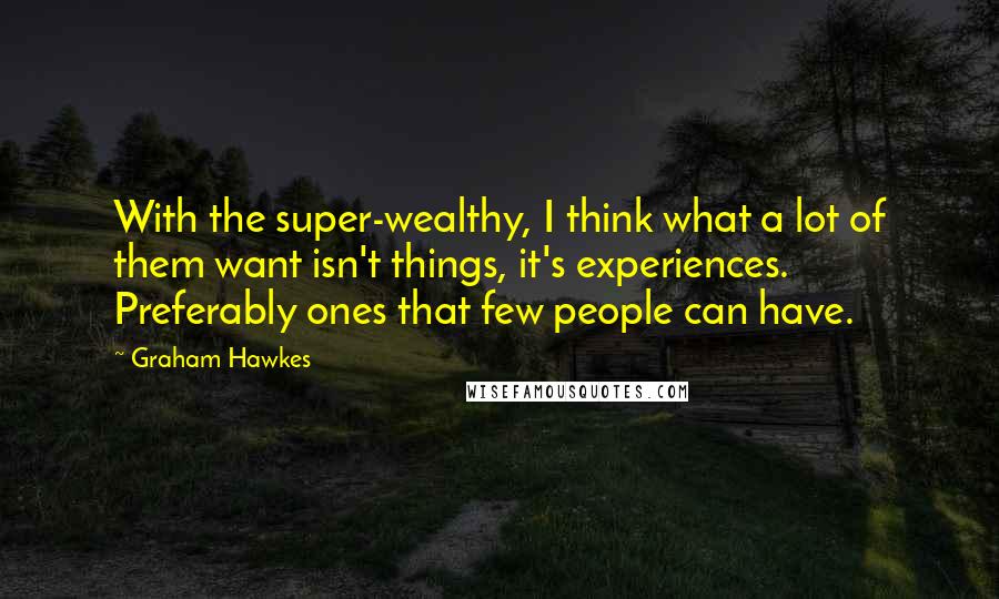 Graham Hawkes Quotes: With the super-wealthy, I think what a lot of them want isn't things, it's experiences. Preferably ones that few people can have.