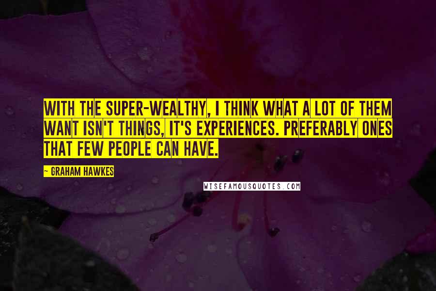 Graham Hawkes Quotes: With the super-wealthy, I think what a lot of them want isn't things, it's experiences. Preferably ones that few people can have.