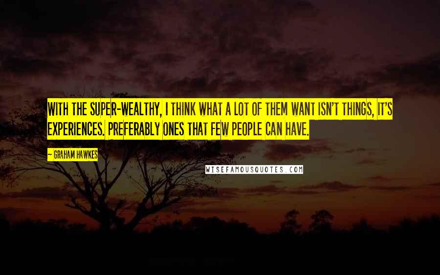 Graham Hawkes Quotes: With the super-wealthy, I think what a lot of them want isn't things, it's experiences. Preferably ones that few people can have.