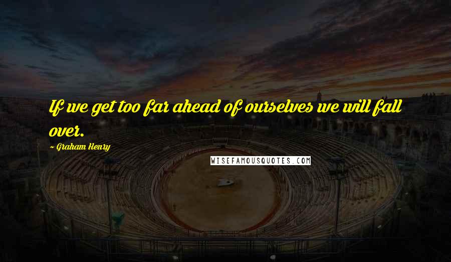 Graham Henry Quotes: If we get too far ahead of ourselves we will fall over.