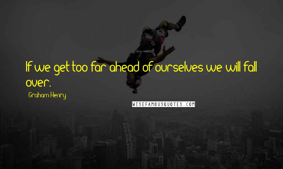 Graham Henry Quotes: If we get too far ahead of ourselves we will fall over.