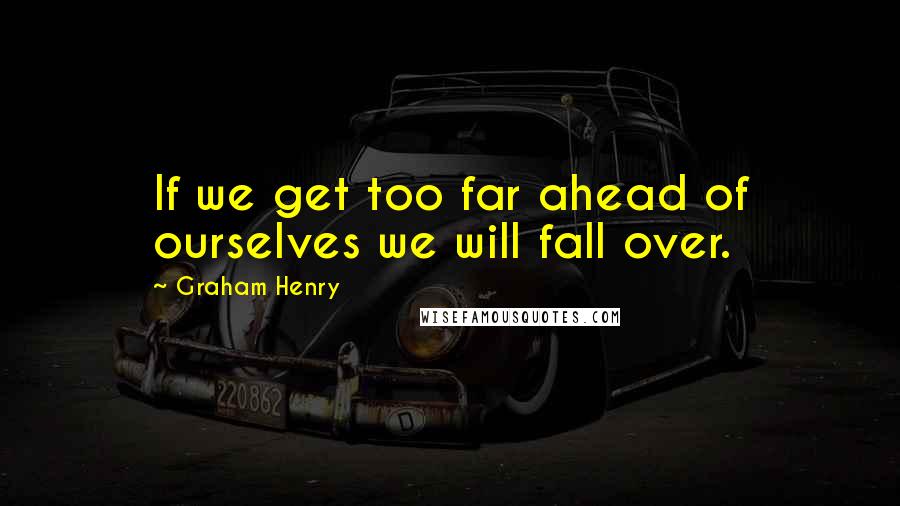 Graham Henry Quotes: If we get too far ahead of ourselves we will fall over.