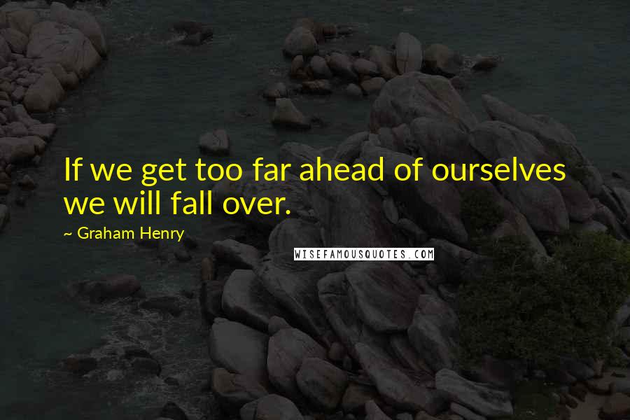 Graham Henry Quotes: If we get too far ahead of ourselves we will fall over.
