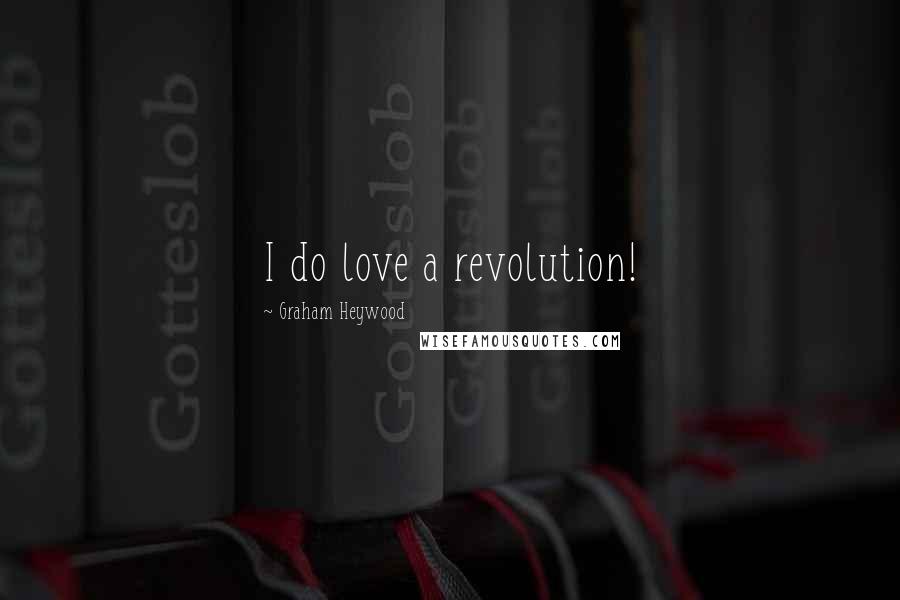 Graham Heywood Quotes: I do love a revolution!