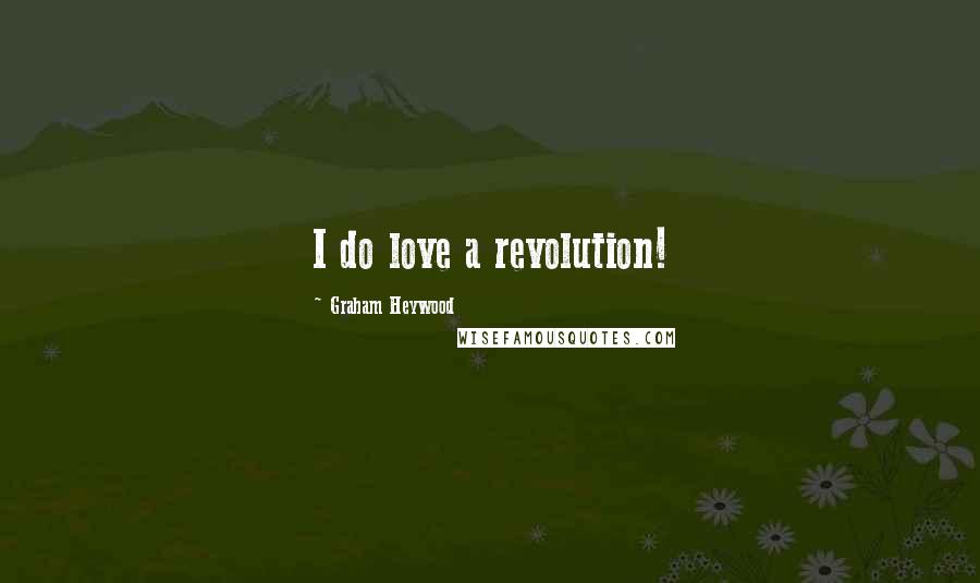 Graham Heywood Quotes: I do love a revolution!