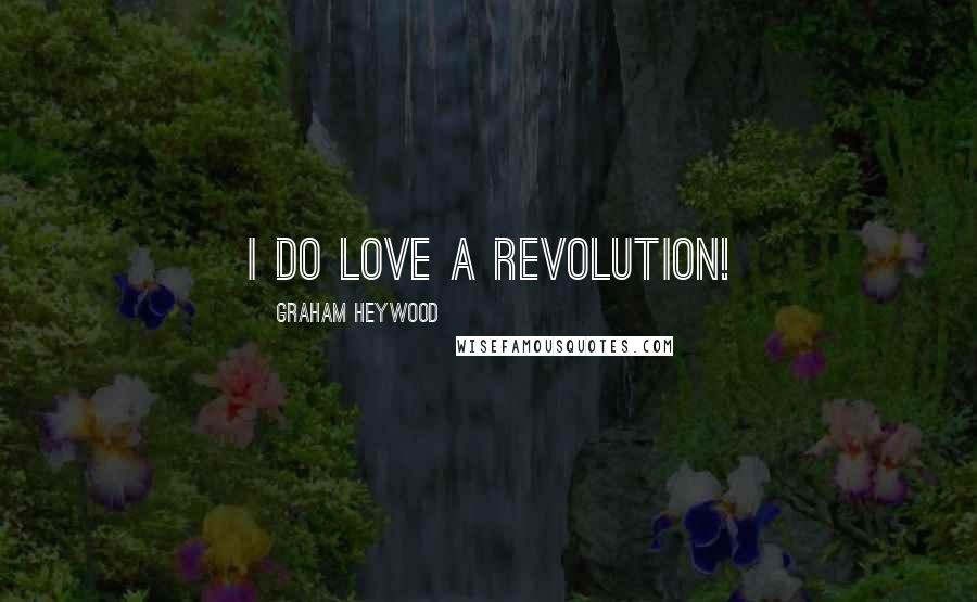 Graham Heywood Quotes: I do love a revolution!