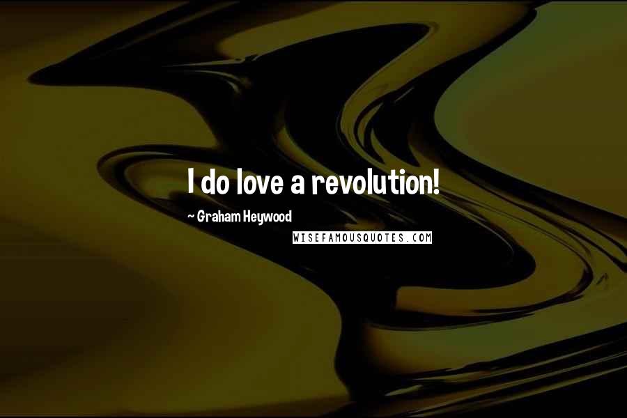 Graham Heywood Quotes: I do love a revolution!