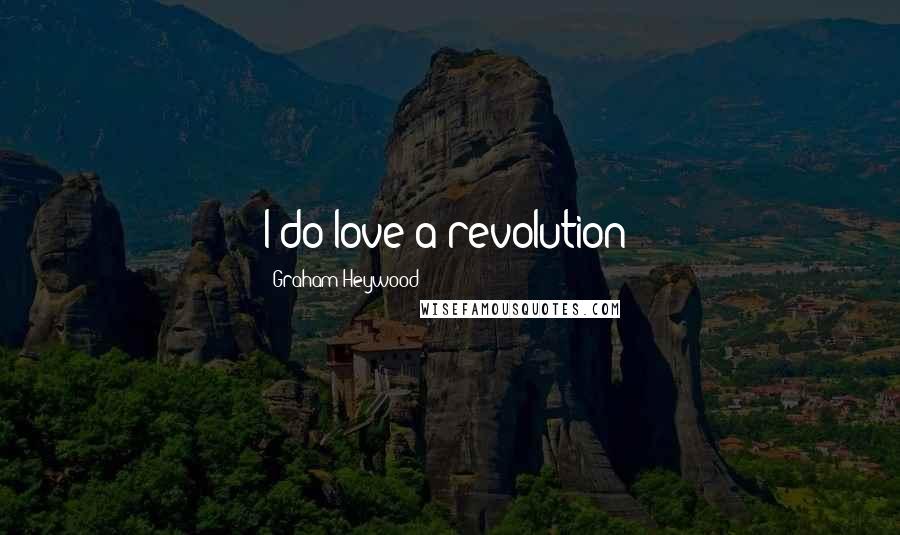 Graham Heywood Quotes: I do love a revolution!