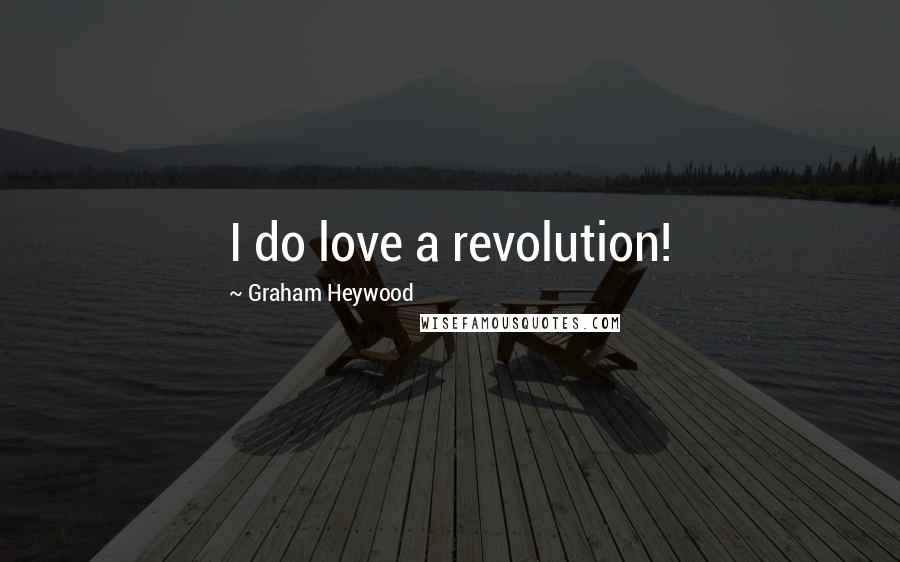 Graham Heywood Quotes: I do love a revolution!