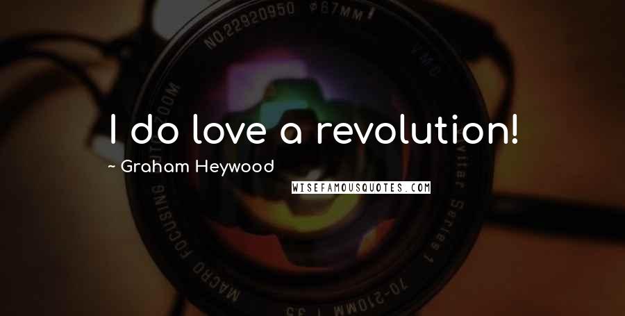 Graham Heywood Quotes: I do love a revolution!