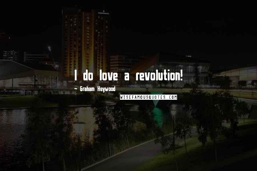 Graham Heywood Quotes: I do love a revolution!